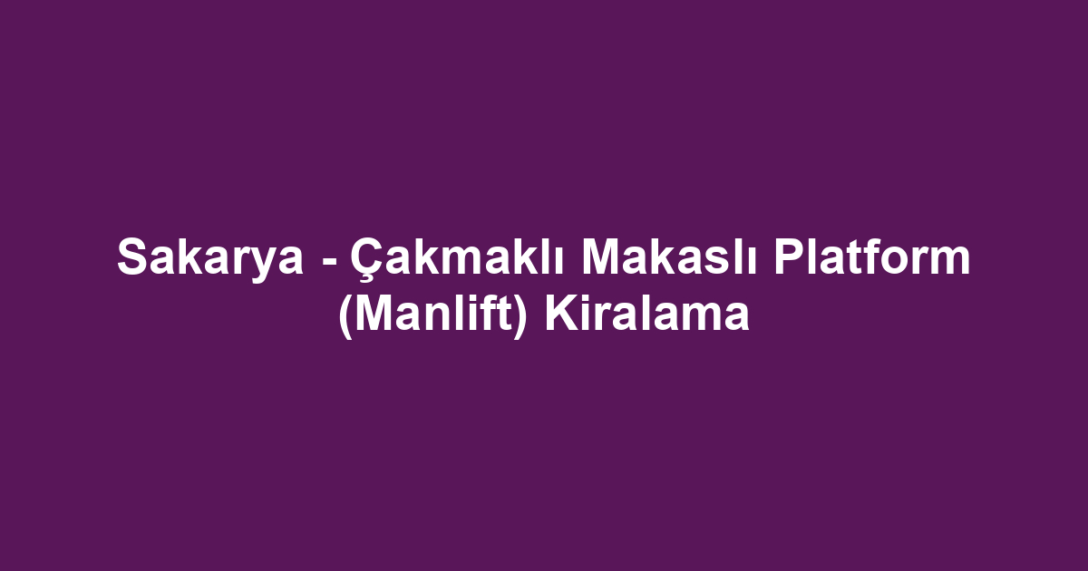 Sakarya - Çakmaklı Makaslı Platform (Manlift) Kiralama
