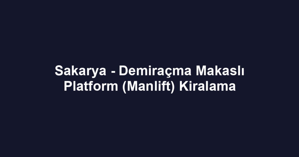Sakarya - Demiraçma Makaslı Platform (Manlift) Kiralama