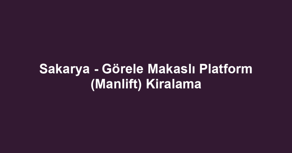 Sakarya - Görele Makaslı Platform (Manlift) Kiralama