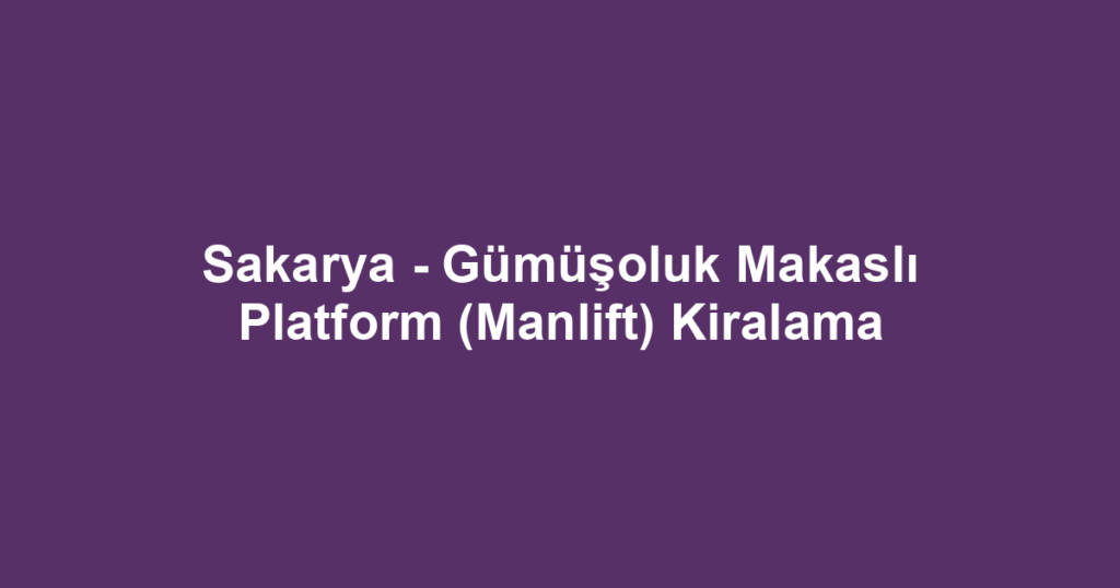 Sakarya - Gümüşoluk Makaslı Platform (Manlift) Kiralama