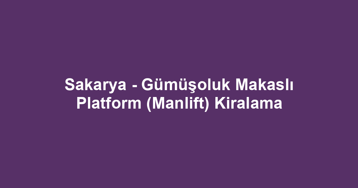 Sakarya - Gümüşoluk Makaslı Platform (Manlift) Kiralama