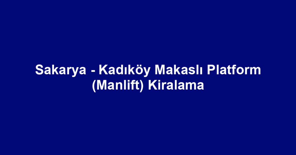 Sakarya - Kadıköy Makaslı Platform (Manlift) Kiralama