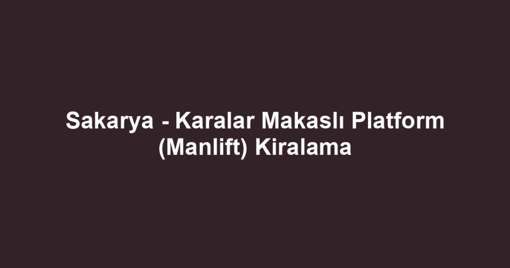 Sakarya - Karalar Makaslı Platform (Manlift) Kiralama
