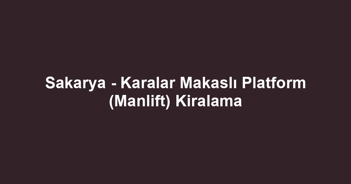 Sakarya - Karalar Makaslı Platform (Manlift) Kiralama