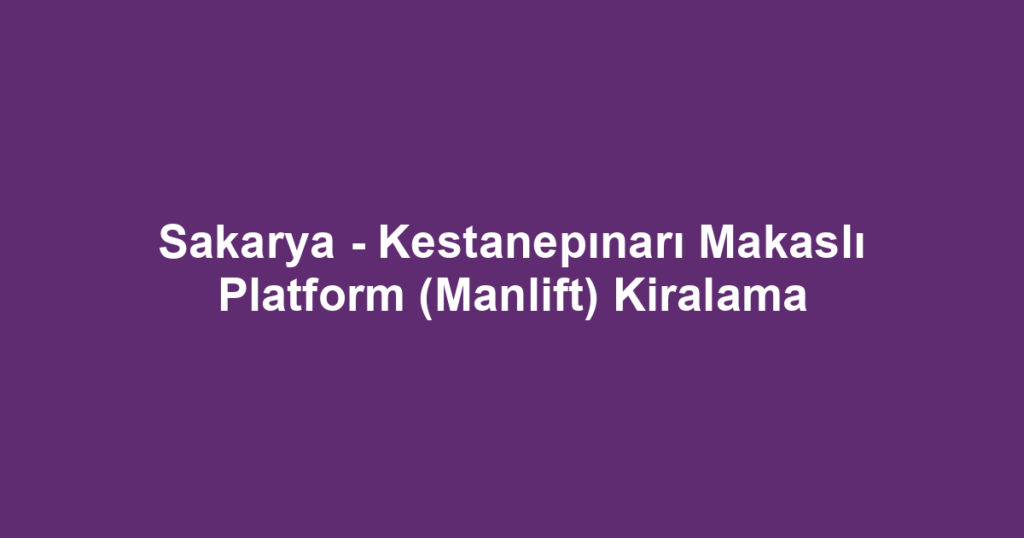 Sakarya - Kestanepınarı Makaslı Platform (Manlift) Kiralama