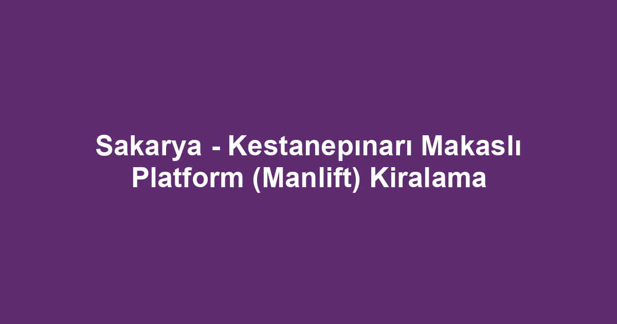 Sakarya - Kestanepınarı Makaslı Platform (Manlift) Kiralama