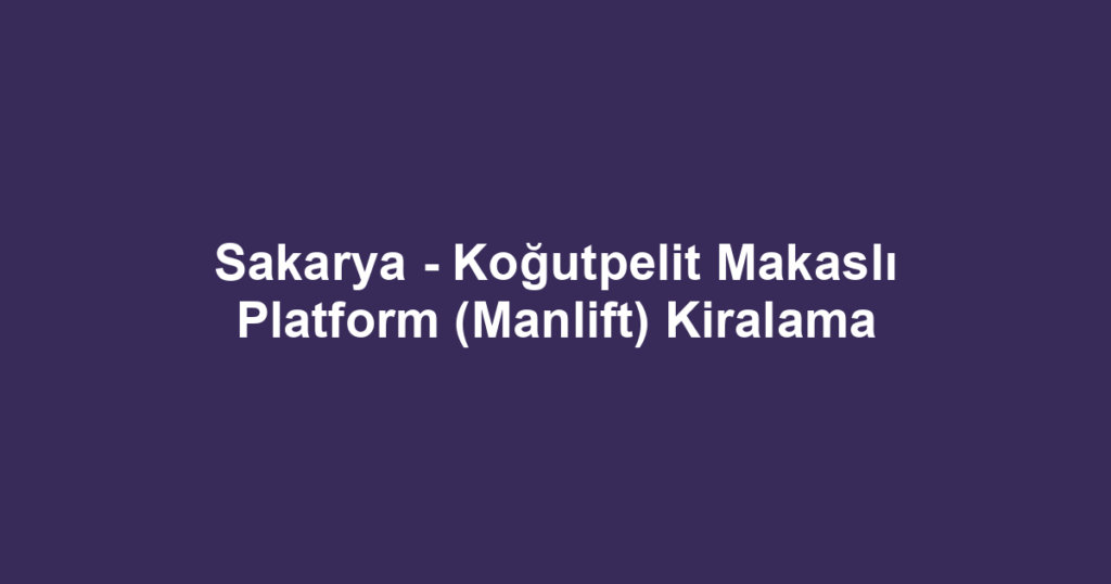 Sakarya - Koğutpelit Makaslı Platform (Manlift) Kiralama