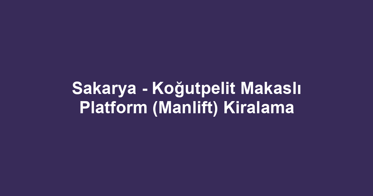 Sakarya - Koğutpelit Makaslı Platform (Manlift) Kiralama