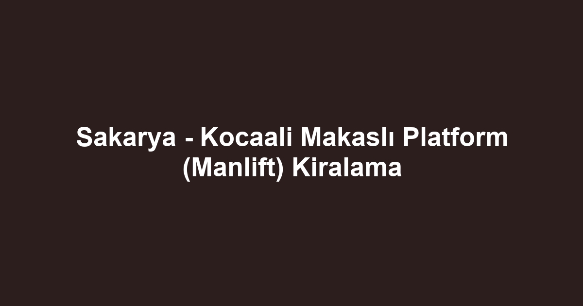 Sakarya - Kocaali Makaslı Platform (Manlift) Kiralama