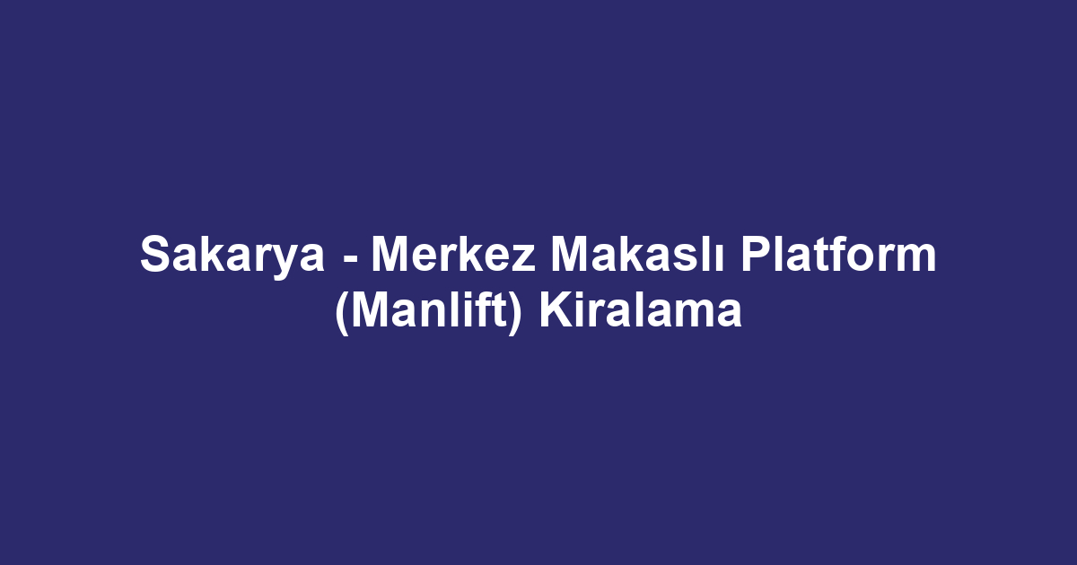 Sakarya - Merkez Makaslı Platform (Manlift) Kiralama