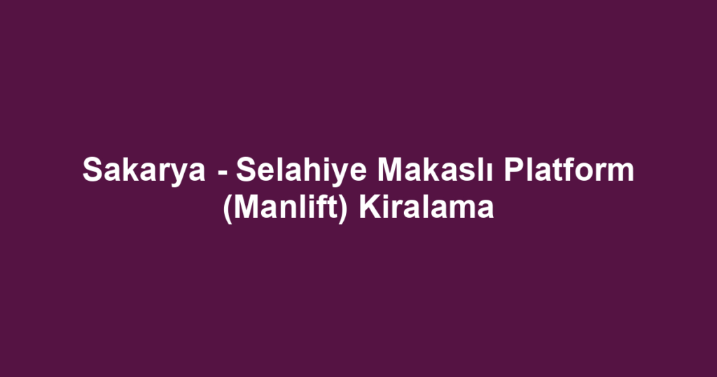 Sakarya - Selahiye Makaslı Platform (Manlift) Kiralama