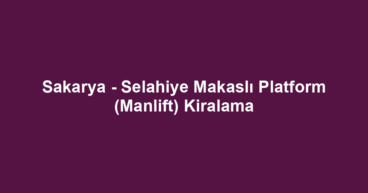 Sakarya - Selahiye Makaslı Platform (Manlift) Kiralama