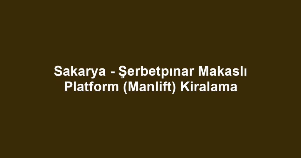Sakarya - Şerbetpınar Makaslı Platform (Manlift) Kiralama