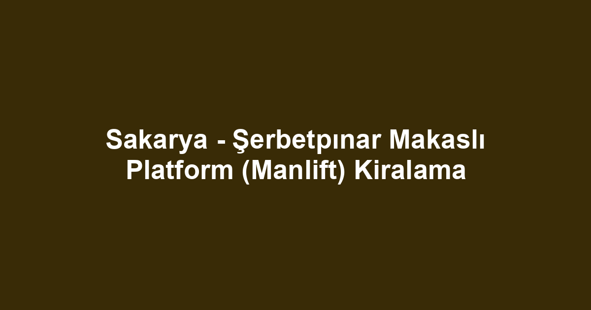 Sakarya - Şerbetpınar Makaslı Platform (Manlift) Kiralama