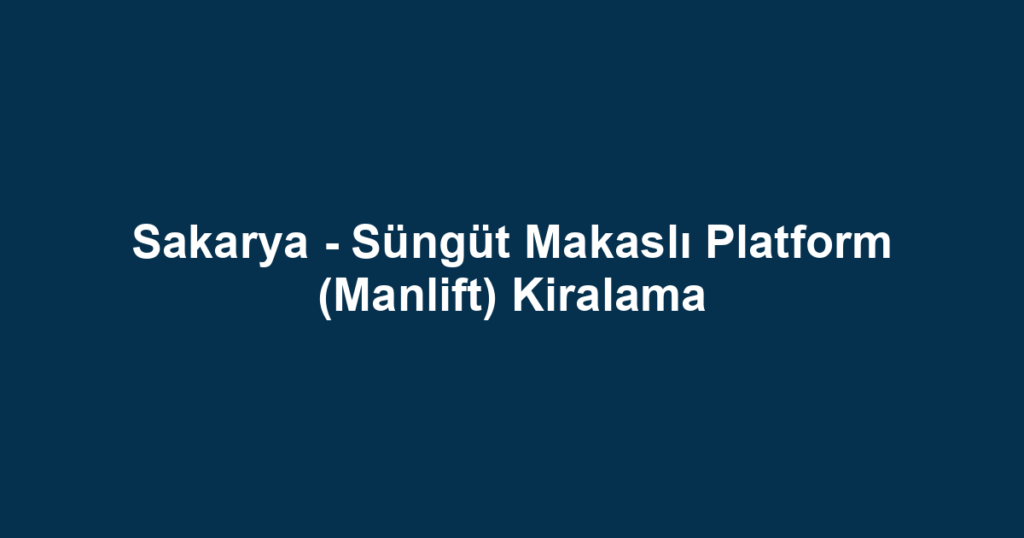 Sakarya - Süngüt Makaslı Platform (Manlift) Kiralama