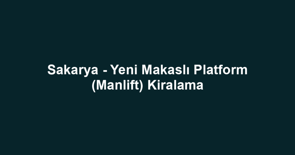 Sakarya - Yeni Makaslı Platform (Manlift) Kiralama