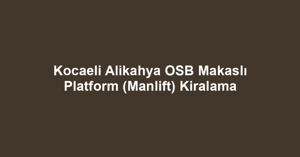 Kocaeli Alikahya OSB Makaslı Platform (Manlift) Kiralama