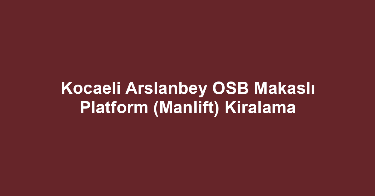 Kocaeli Arslanbey OSB Makaslı Platform (Manlift) Kiralama