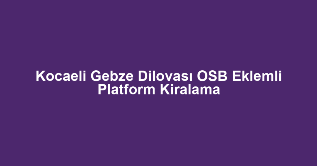 Kocaeli Gebze Dilovası OSB Eklemli Platform Kiralama