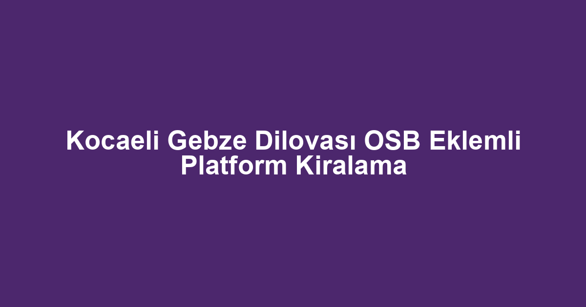 Kocaeli Gebze Dilovası OSB Eklemli Platform Kiralama