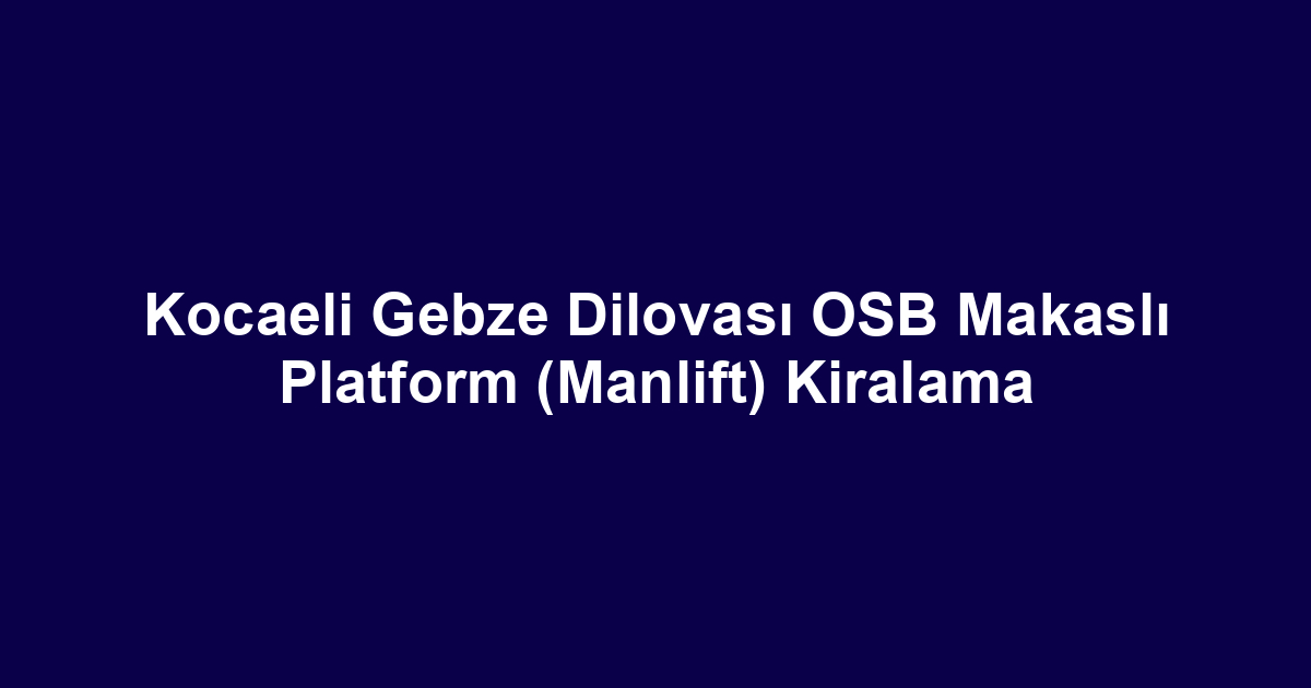 Kocaeli Gebze Dilovası OSB Makaslı Platform (Manlift) Kiralama