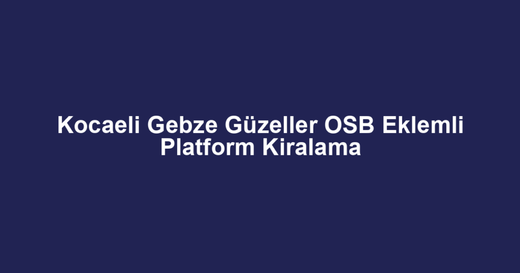 Kocaeli Gebze Güzeller OSB Eklemli Platform Kiralama