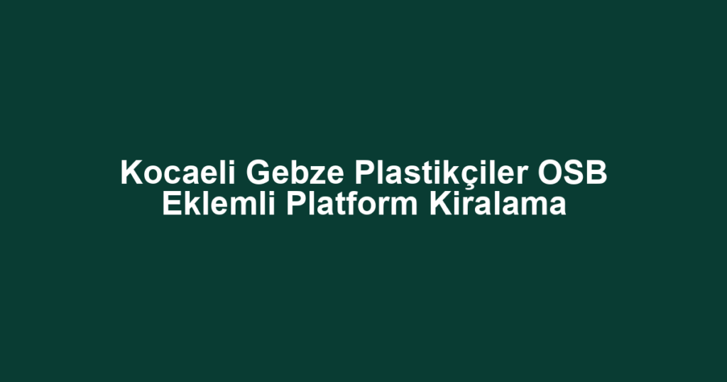 Kocaeli Gebze Plastikçiler OSB Eklemli Platform Kiralama