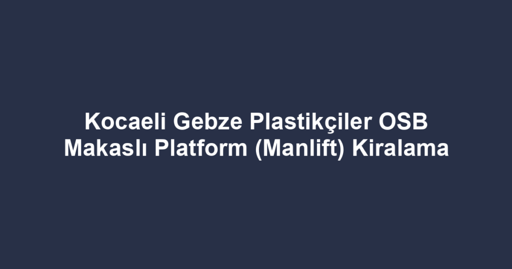 Kocaeli Gebze Plastikçiler OSB Makaslı Platform (Manlift) Kiralama