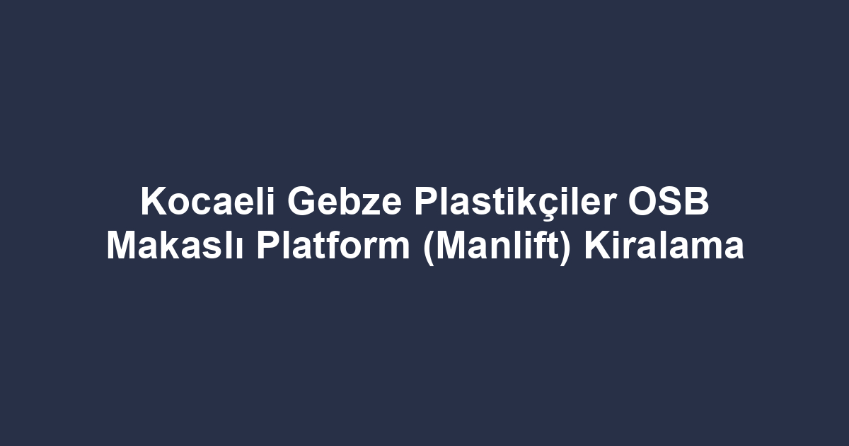 Kocaeli Gebze Plastikçiler OSB Makaslı Platform (Manlift) Kiralama