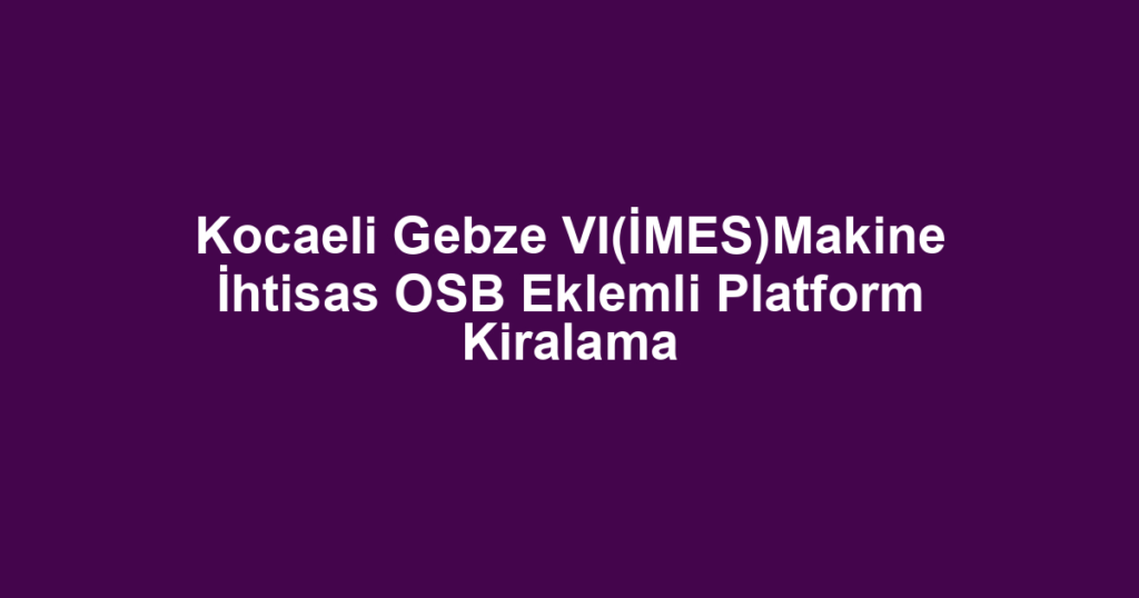 Kocaeli Gebze VI(İMES)Makine İhtisas OSB Eklemli Platform Kiralama