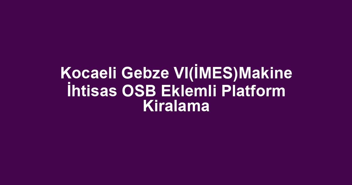 Kocaeli Gebze VI(İMES)Makine İhtisas OSB Eklemli Platform Kiralama