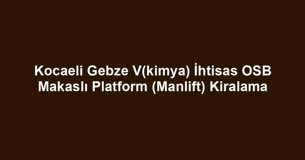 Kocaeli Gebze V(kimya) İhtisas OSB Makaslı Platform (Manlift) Kiralama