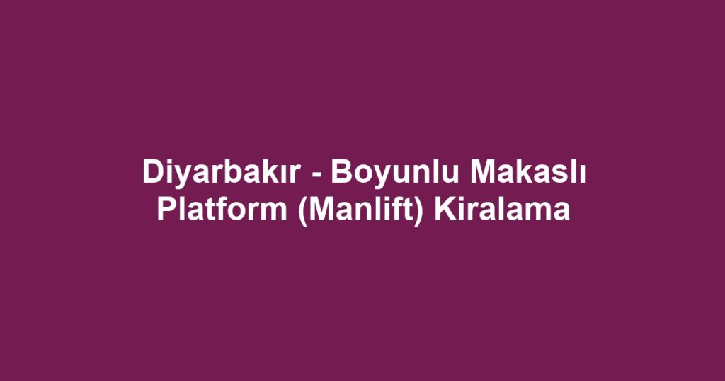 Diyarbakır - Boyunlu Makaslı Platform (Manlift) Kiralama