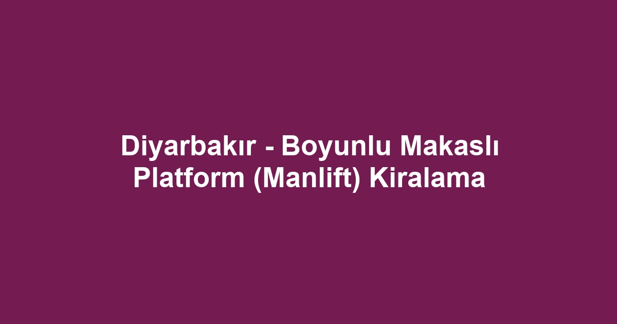 Diyarbakır - Boyunlu Makaslı Platform (Manlift) Kiralama