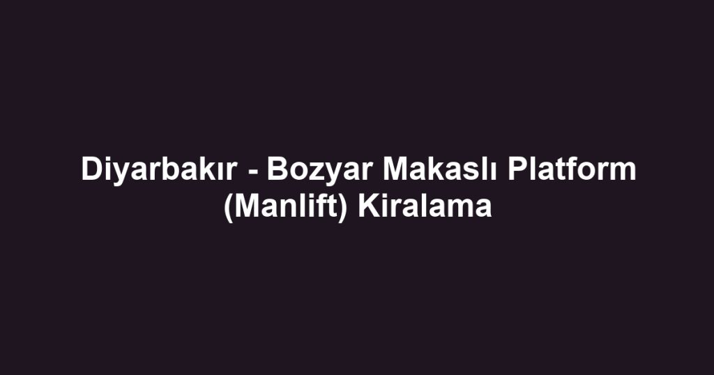 Diyarbakır - Bozyar Makaslı Platform (Manlift) Kiralama