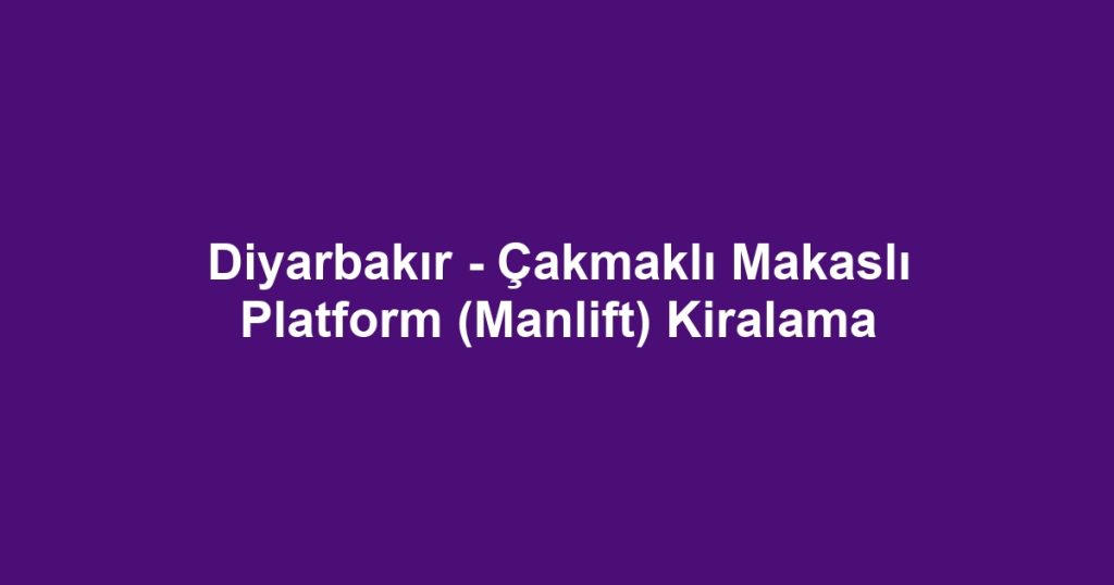 Diyarbakır - Çakmaklı Makaslı Platform (Manlift) Kiralama