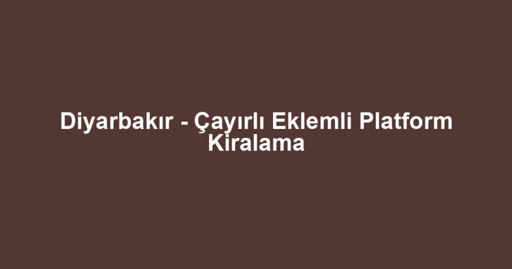 Diyarbakır - Çayırlı Eklemli Platform Kiralama