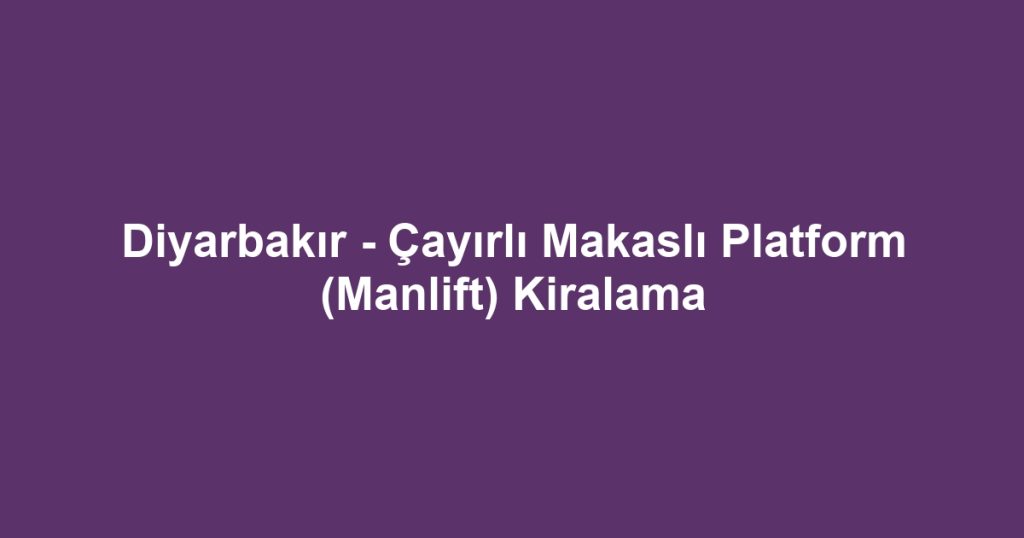 Diyarbakır - Çayırlı Makaslı Platform (Manlift) Kiralama