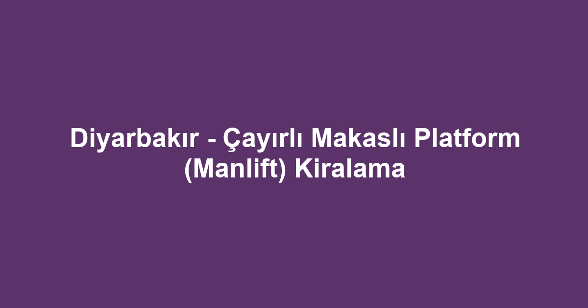 Diyarbakır - Çayırlı Makaslı Platform (Manlift) Kiralama