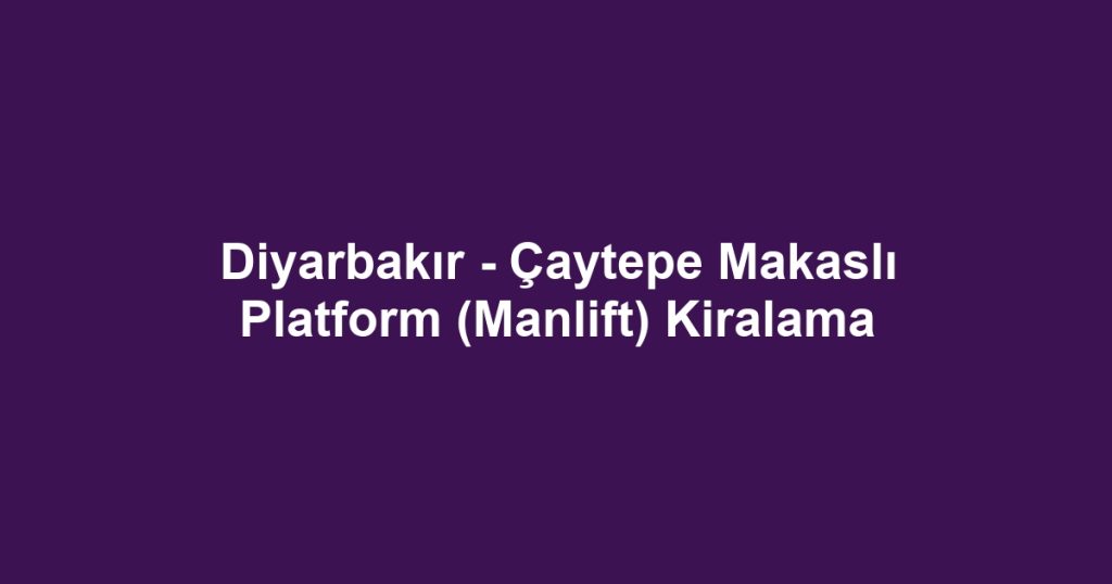 Diyarbakır - Çaytepe Makaslı Platform (Manlift) Kiralama