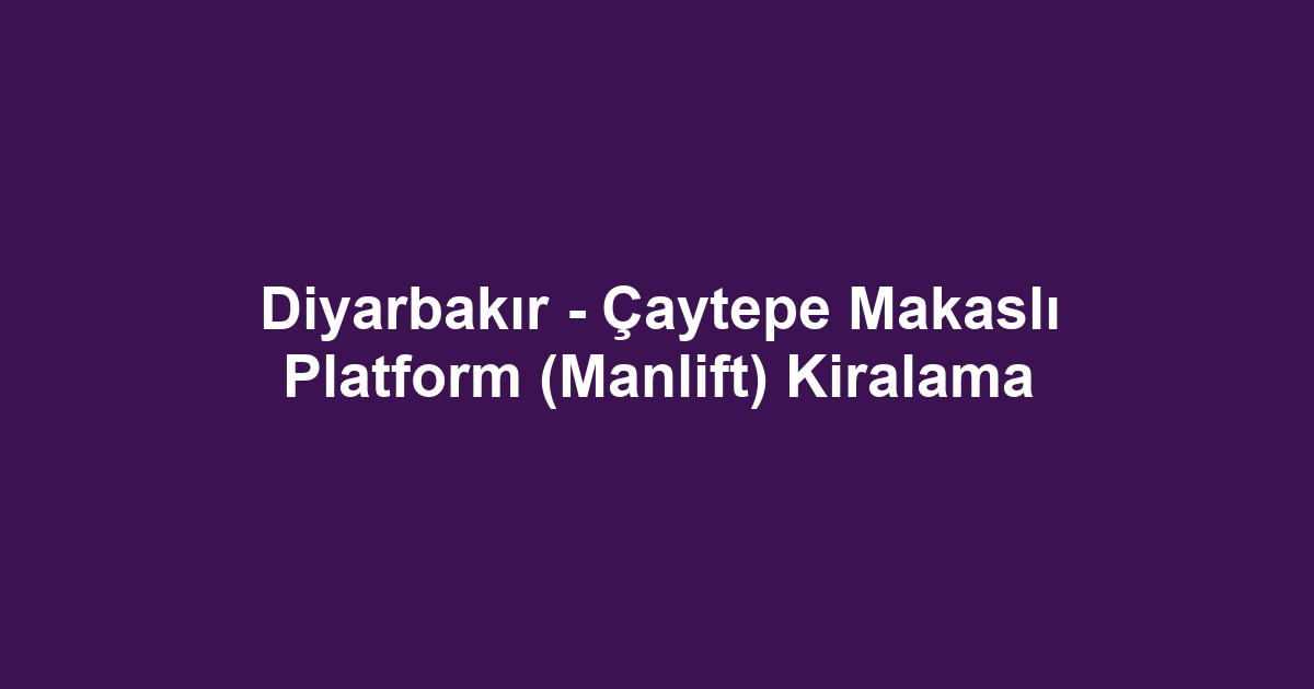 Diyarbakır - Çaytepe Makaslı Platform (Manlift) Kiralama