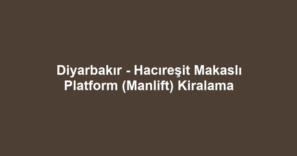 Diyarbakır - Hacıreşit Makaslı Platform (Manlift) Kiralama