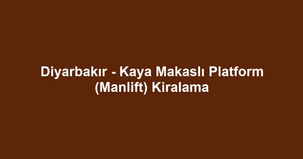 Diyarbakır - Kaya Makaslı Platform (Manlift) Kiralama