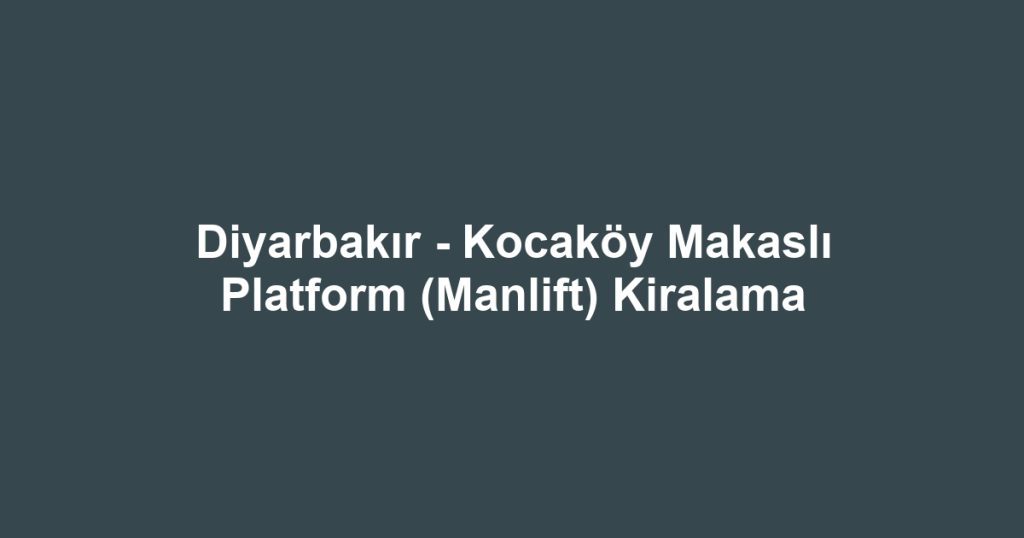 Diyarbakır - Kocaköy Makaslı Platform (Manlift) Kiralama