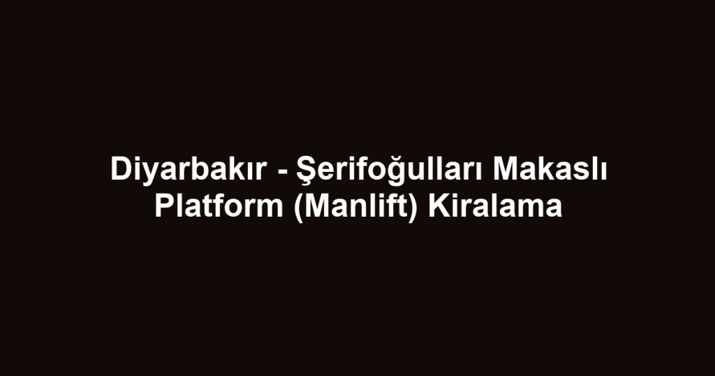 Diyarbakır - Şerifoğulları Makaslı Platform (Manlift) Kiralama