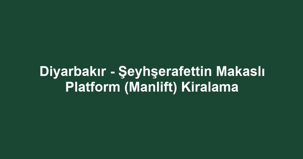 Diyarbakır - Şeyhşerafettin Makaslı Platform (Manlift) Kiralama
