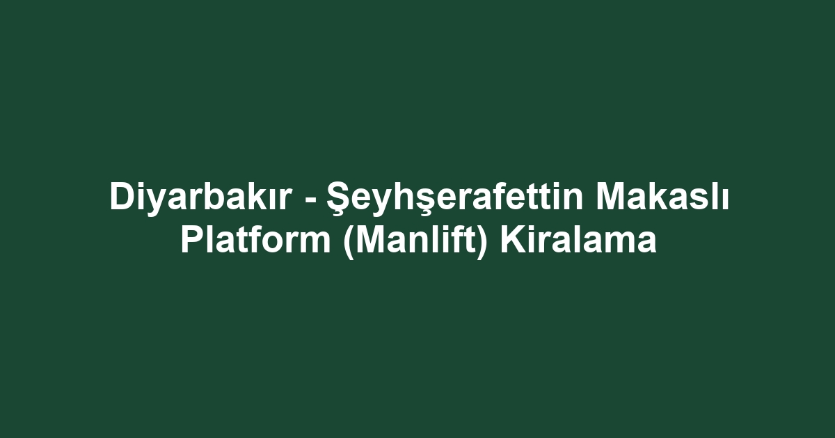 Diyarbakır - Şeyhşerafettin Makaslı Platform (Manlift) Kiralama