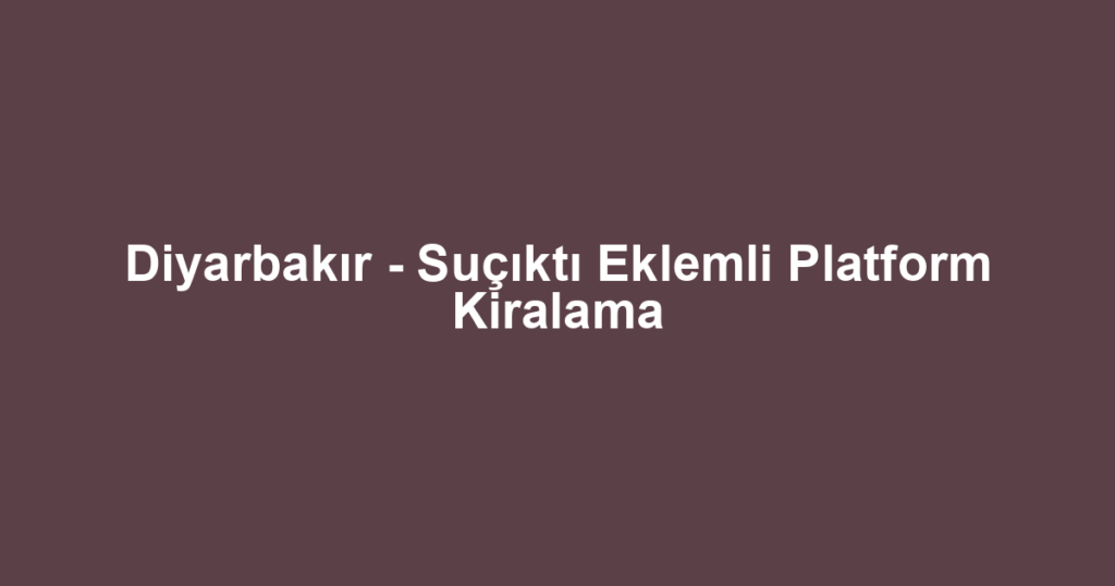 Diyarbakır - Suçıktı Eklemli Platform Kiralama