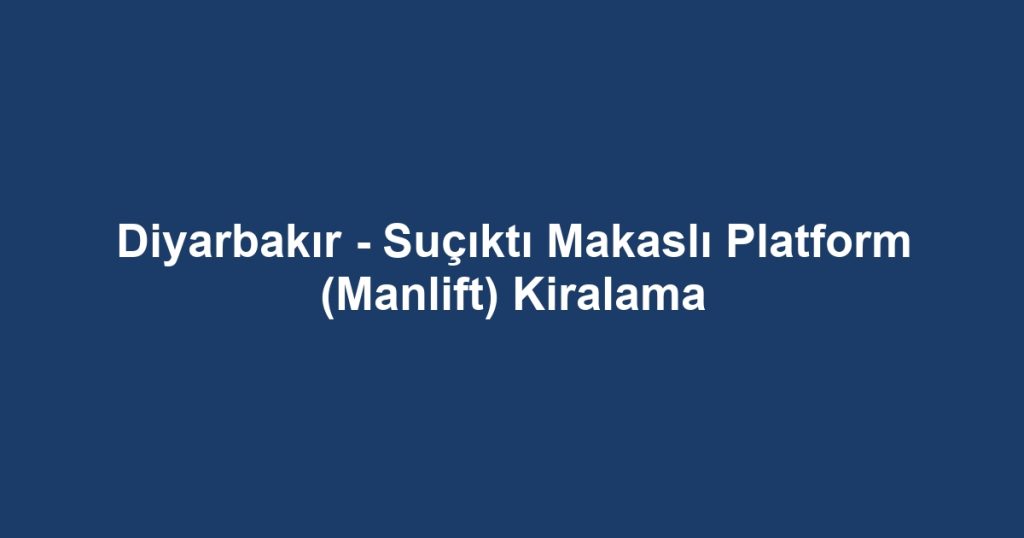 Diyarbakır - Suçıktı Makaslı Platform (Manlift) Kiralama