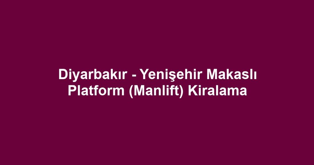 Diyarbakır - Yenişehir Makaslı Platform (Manlift) Kiralama